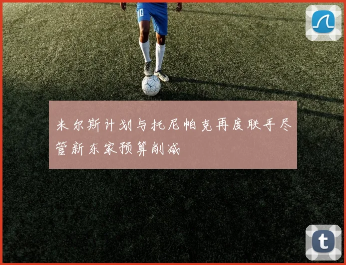 米尔斯计划与托尼帕克再度联手尽管新东家预算削减