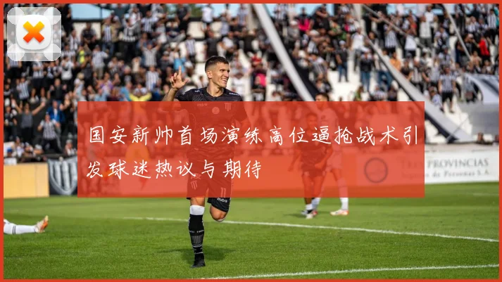 国安新帅首场演练高位逼抢战术引发球迷热议与期待