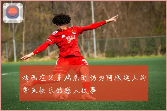 梅西在父亲病危时仍为阿根廷人民带来快乐的感人故事