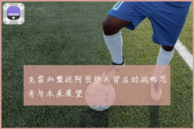 克雷加盟迈阿密热火背后的战略思考与未来展望