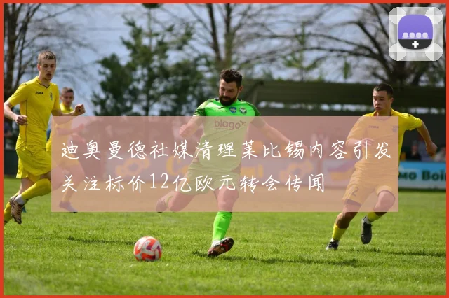 迪奥曼德社媒清理莱比锡内容引发关注标价12亿欧元转会传闻