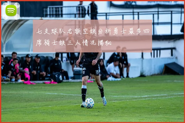 七支球队名额空缺分析勇士最多四席骑士缺三人情况揭秘