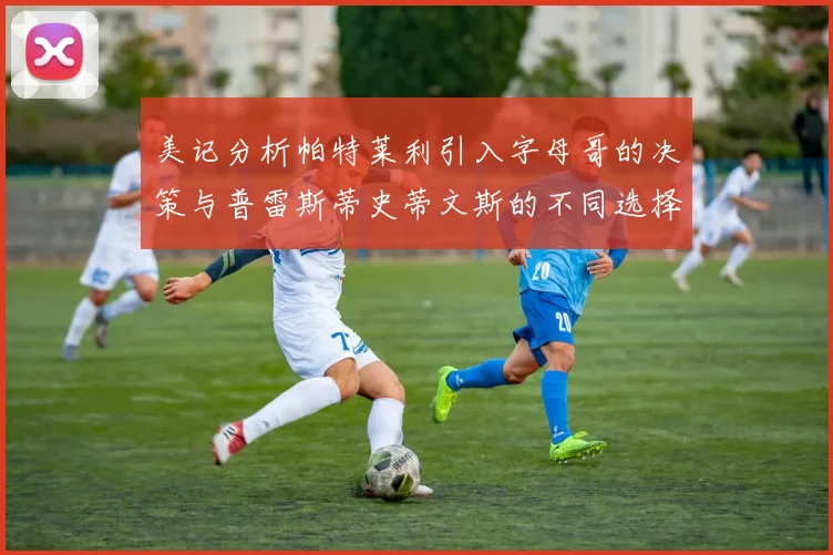 美记分析帕特莱利引入字母哥的决策与普雷斯蒂史蒂文斯的不同选择