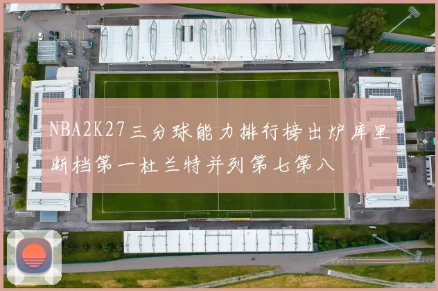 NBA2K27三分球能力排行榜出炉库里断档第一杜兰特并列第七第八