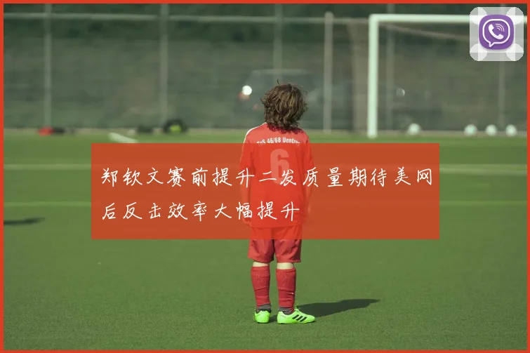 郑钦文赛前提升二发质量期待美网后反击效率大幅提升
