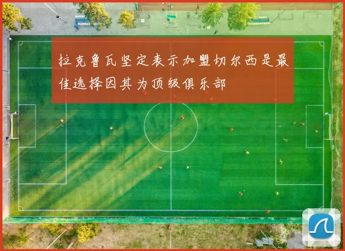 拉克鲁瓦坚定表示加盟切尔西是最佳选择因其为顶级俱乐部