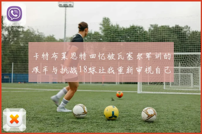 卡特布莱恩特回忆被瓦塞尔军训的艰辛与挑战18球让我重新审视自己的职业生涯