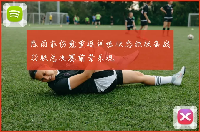 陈雨菲伤愈重返训练状态积极备战羽联总决赛前景乐观